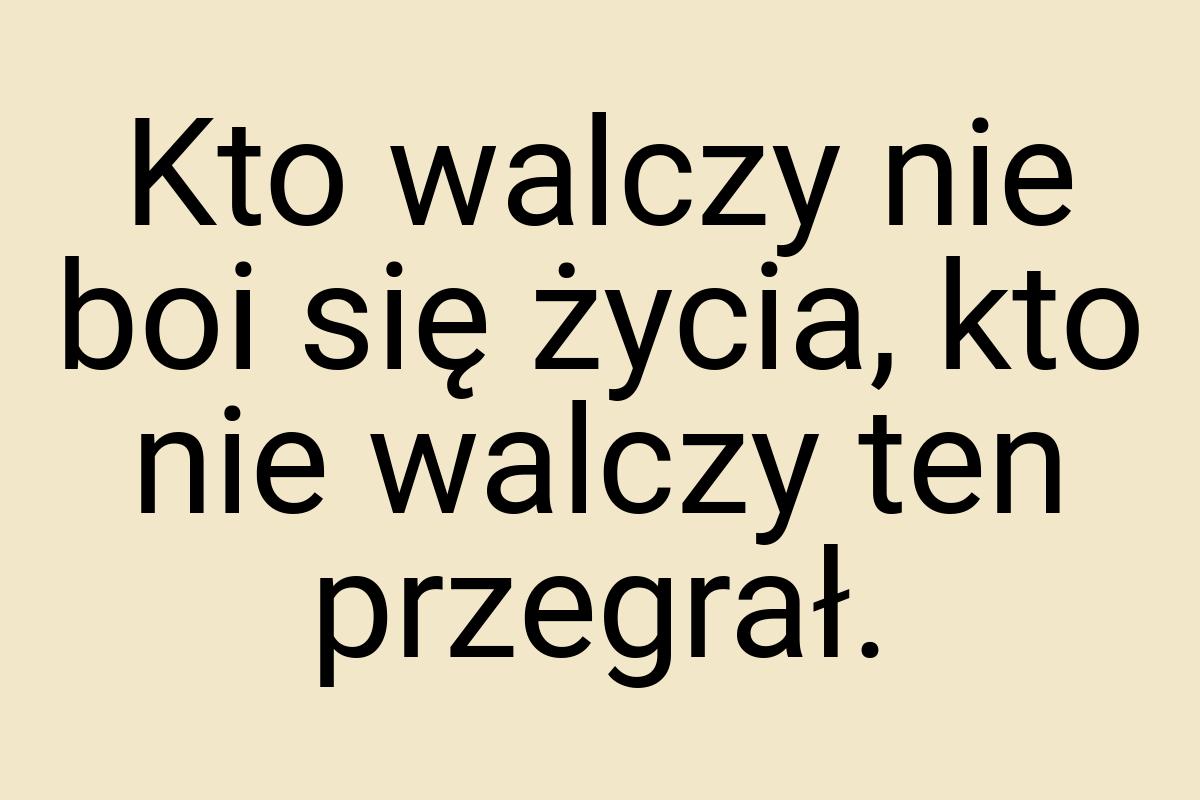 Kto walczy nie boi się życia, kto nie walczy ten przegrał