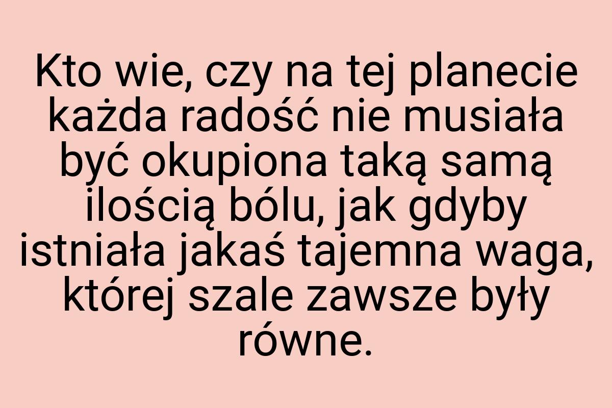 Kto wie, czy na tej planecie każda radość nie musiała być