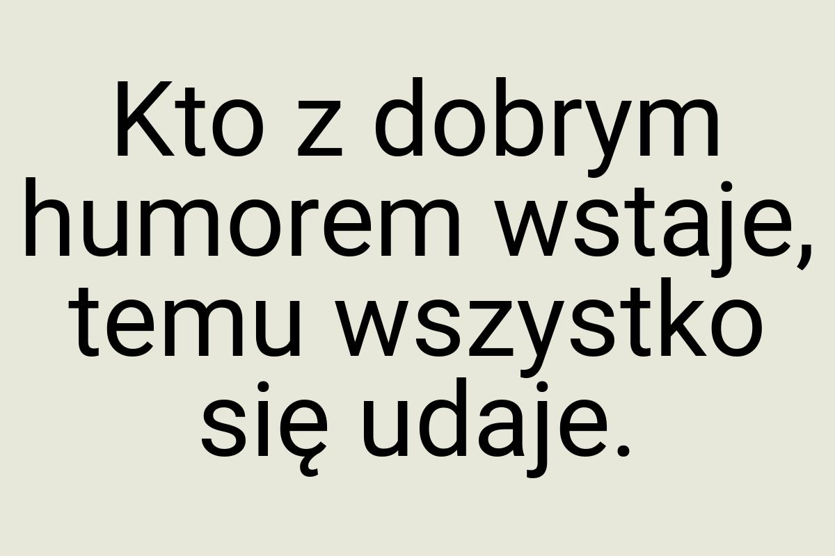 Kto z dobrym humorem wstaje, temu wszystko się udaje