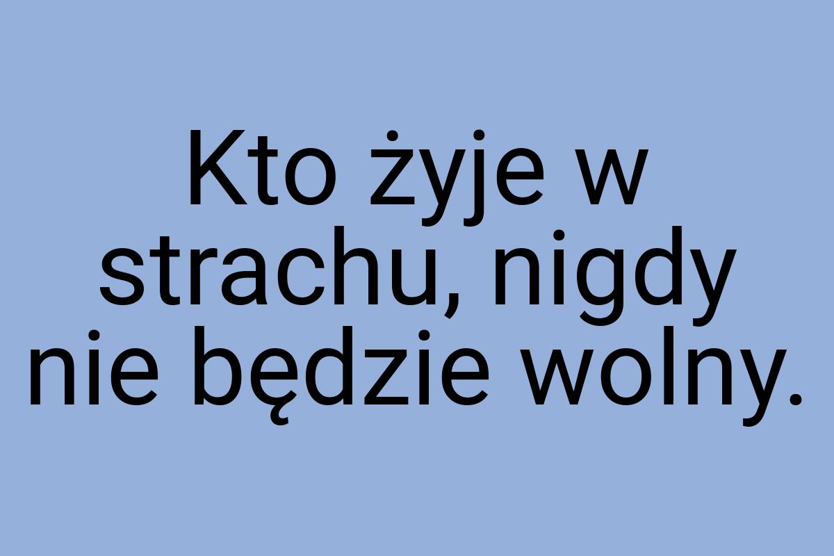 Kto żyje w strachu, nigdy nie będzie wolny