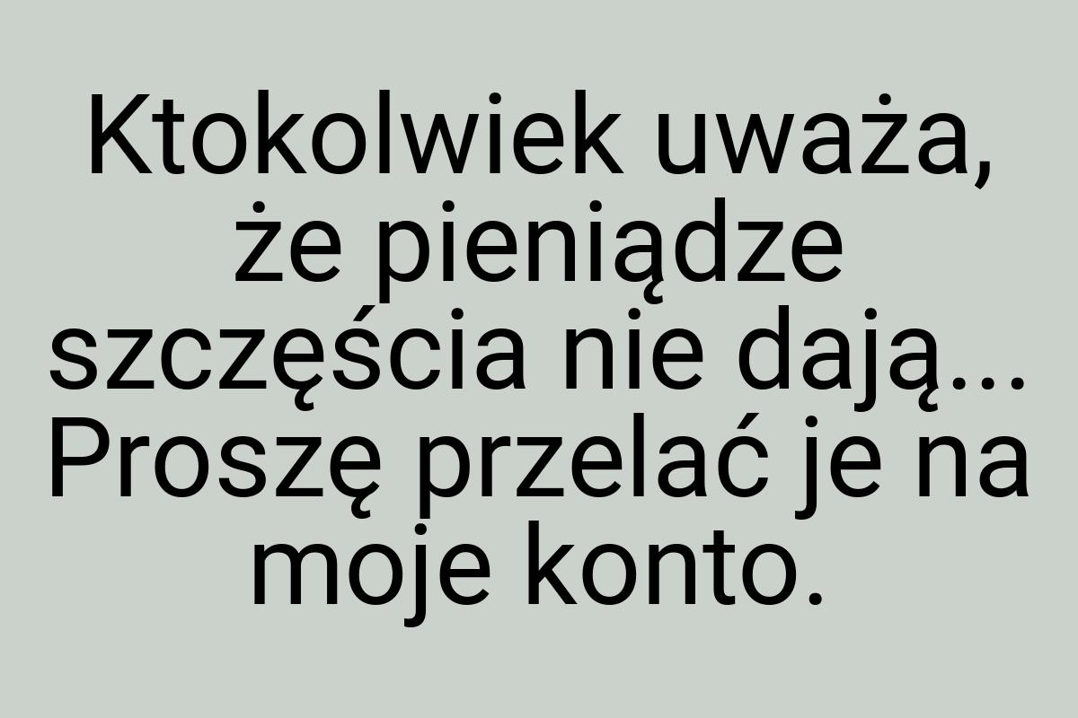 Ktokolwiek uważa, że pieniądze szczęścia nie dają... Proszę