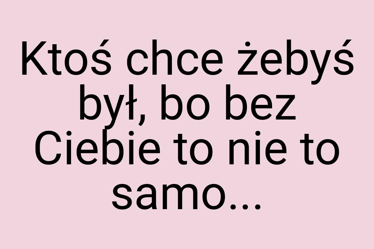 Ktoś chce żebyś był, bo bez Ciebie to nie to samo