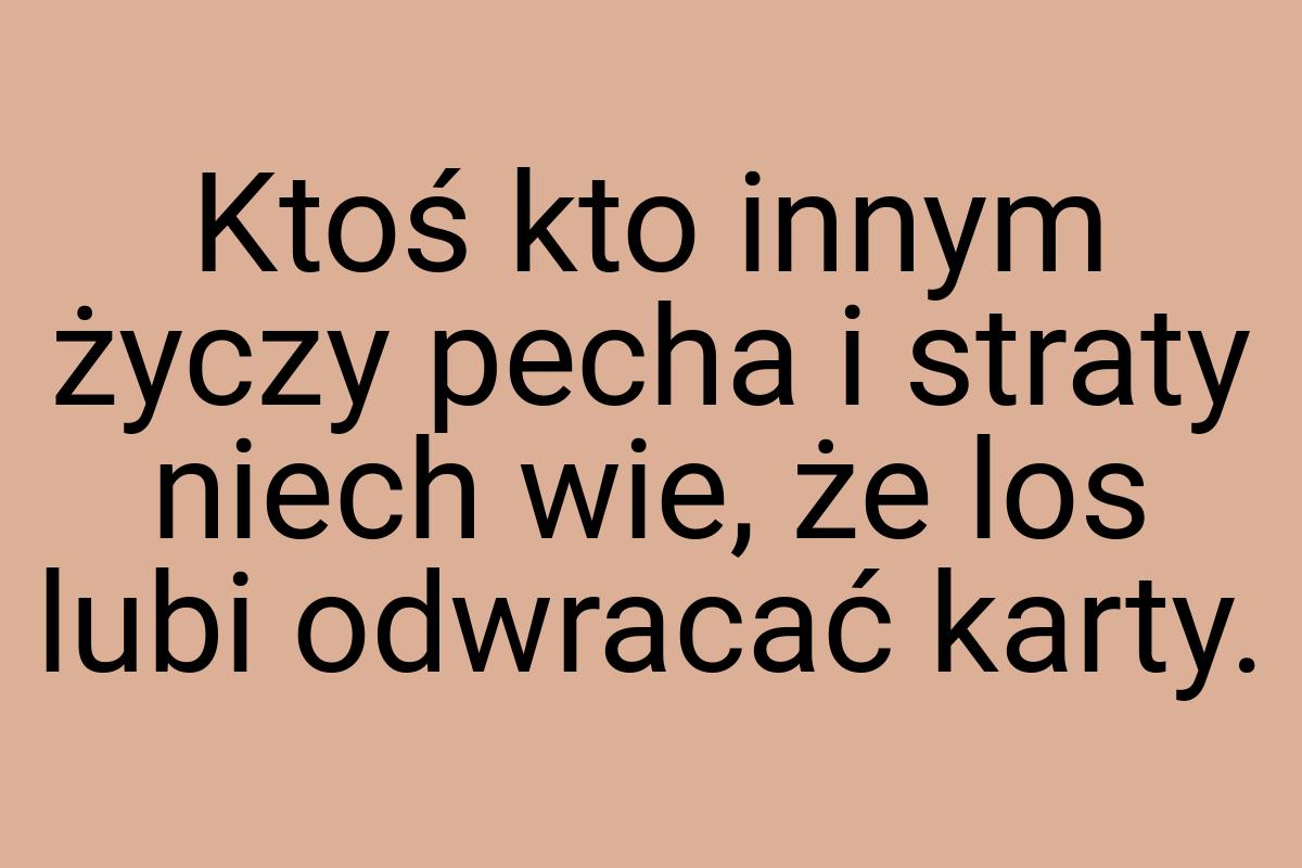 Ktoś kto innym życzy pecha i straty niech wie, że los lubi