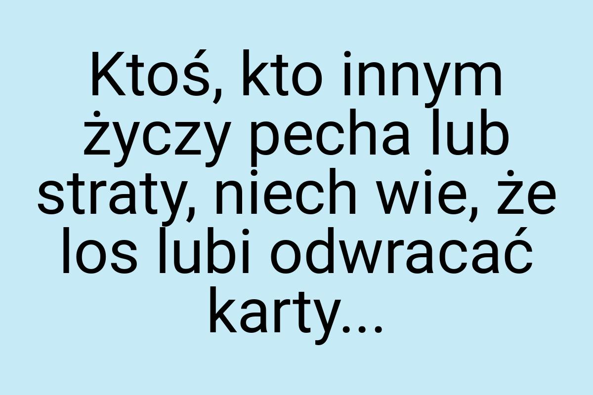 Ktoś, kto innym życzy pecha lub straty, niech wie, że los