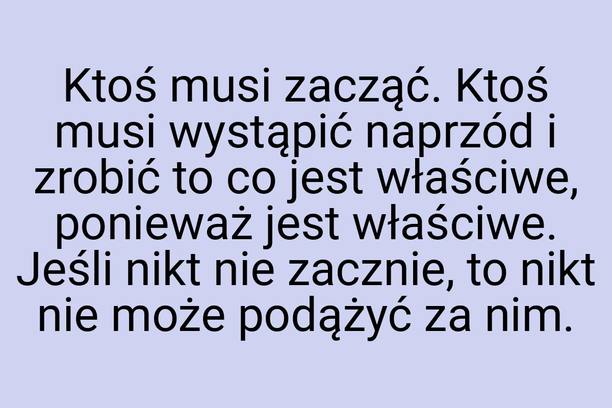 Ktoś musi zacząć. Ktoś musi wystąpić naprzód i zrobić to co