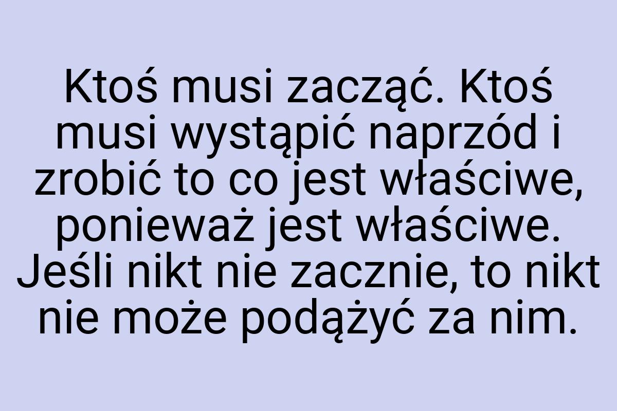 Ktoś musi zacząć. Ktoś musi wystąpić naprzód i zrobić to co