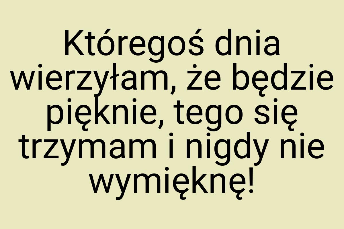 Któregoś dnia wierzyłam, że będzie pięknie, tego się