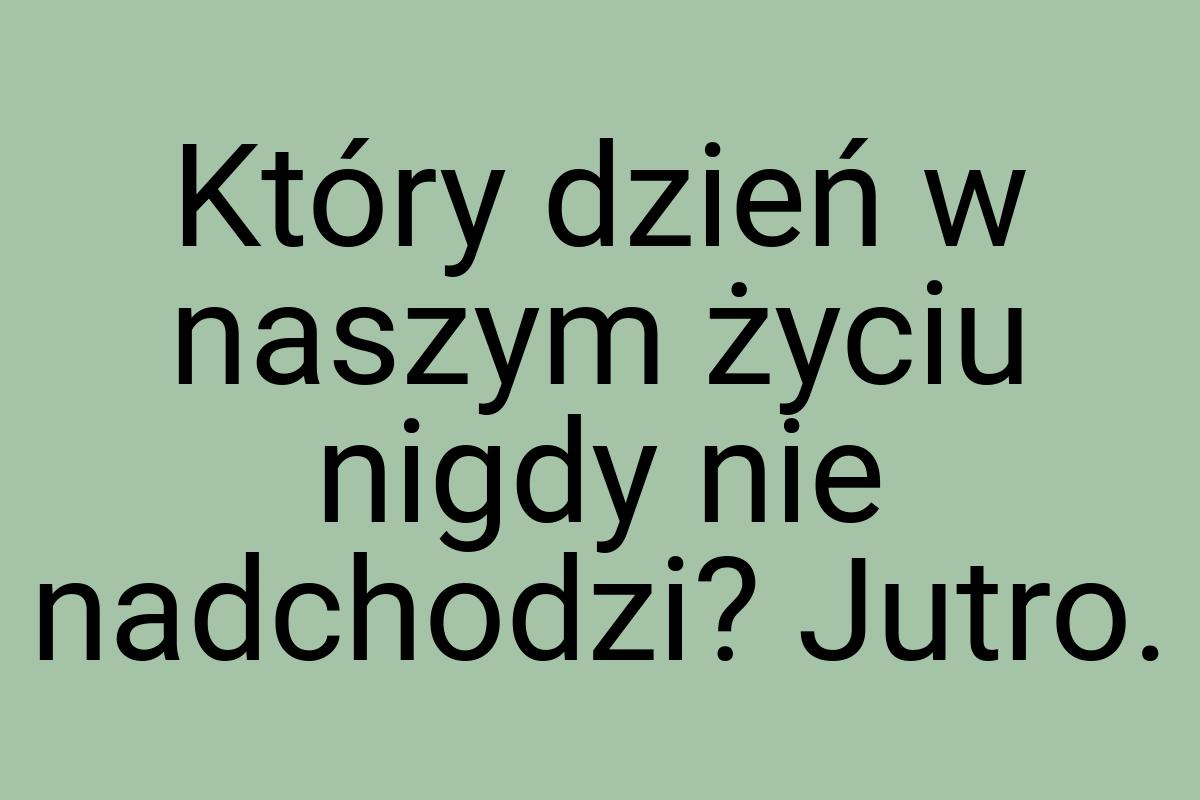 Który dzień w naszym życiu nigdy nie nadchodzi? Jutro