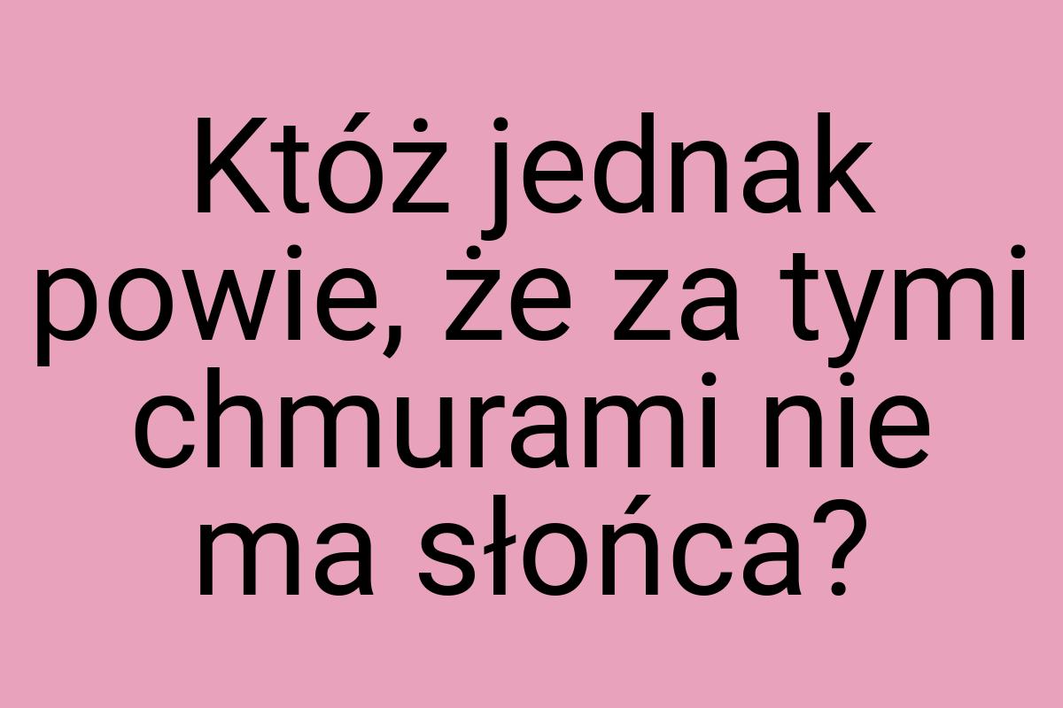 Któż jednak powie, że za tymi chmurami nie ma słońca