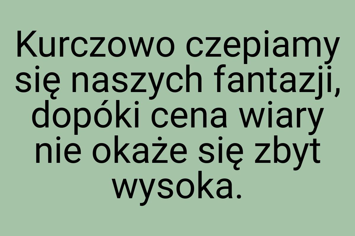 Kurczowo czepiamy się naszych fantazji, dopóki cena wiary