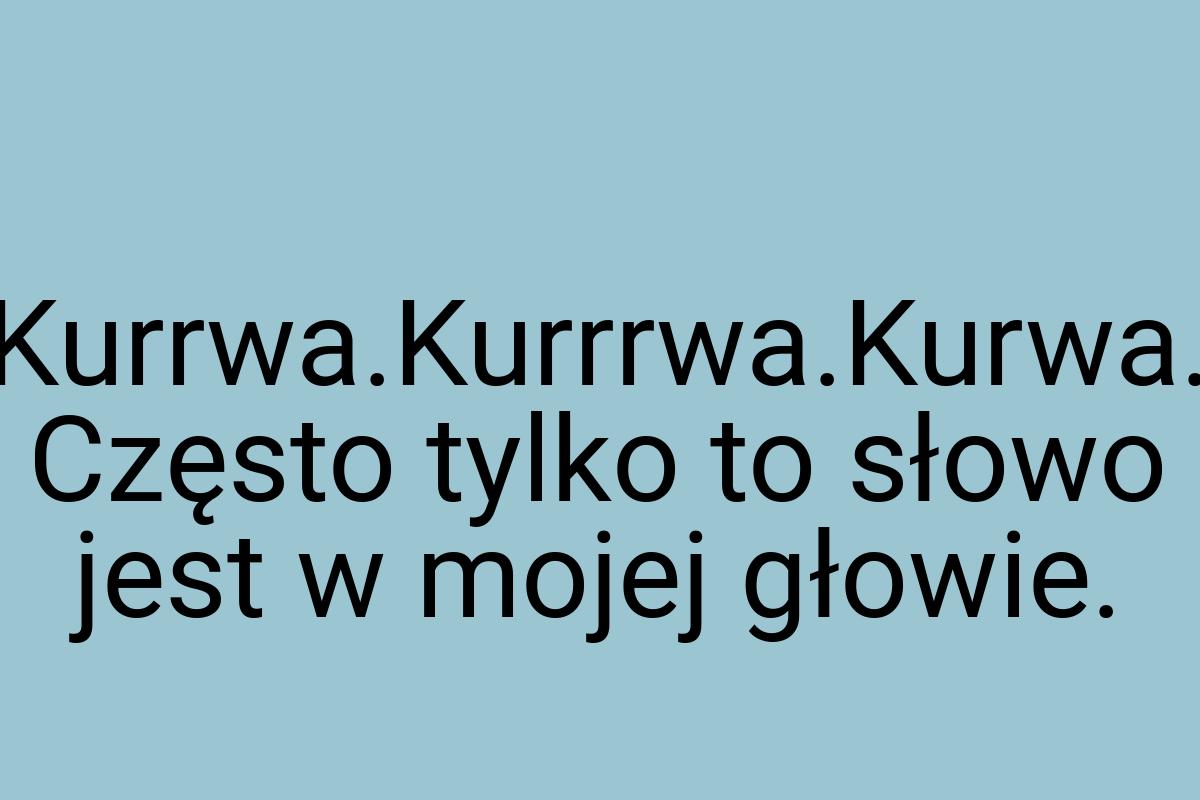 Kurrwa.Kurrrwa.Kurwa. Często tylko to słowo jest w mojej