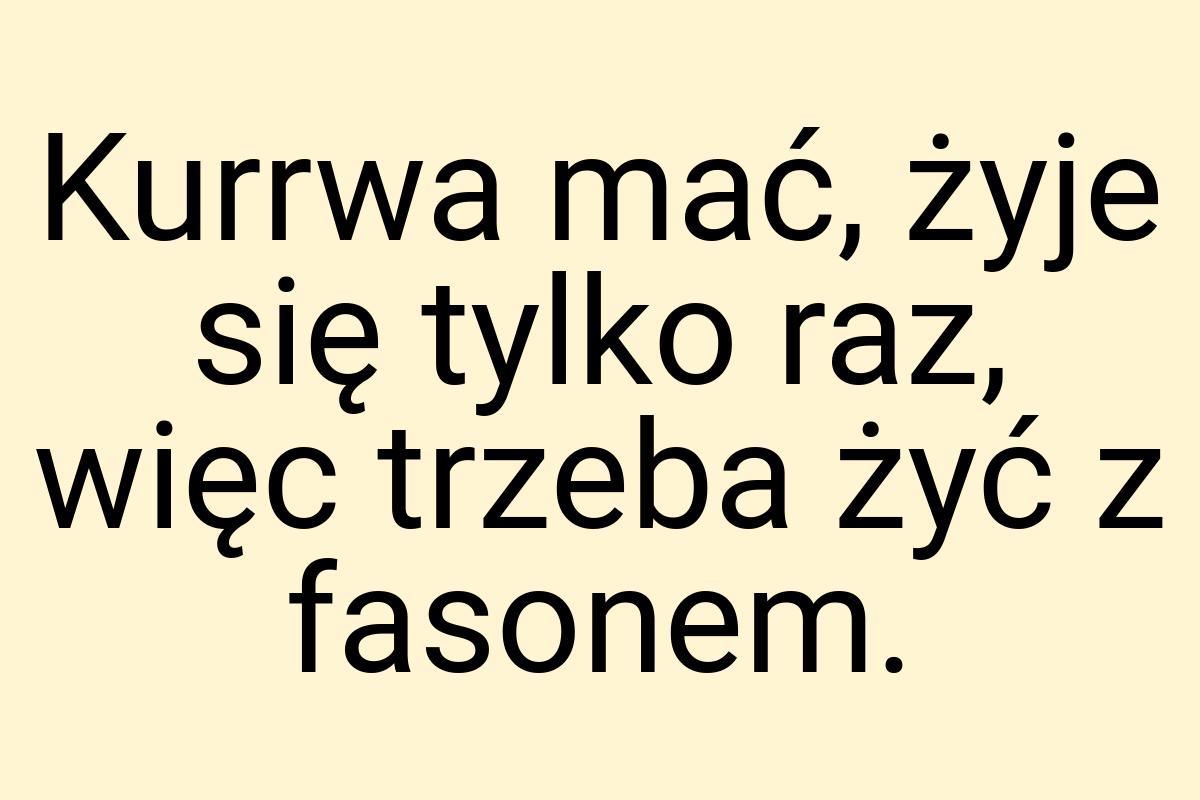 Kurrwa mać, żyje się tylko raz, więc trzeba żyć z fasonem