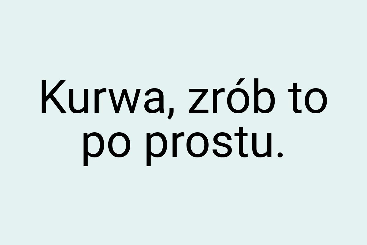 Kurwa, zrób to po prostu