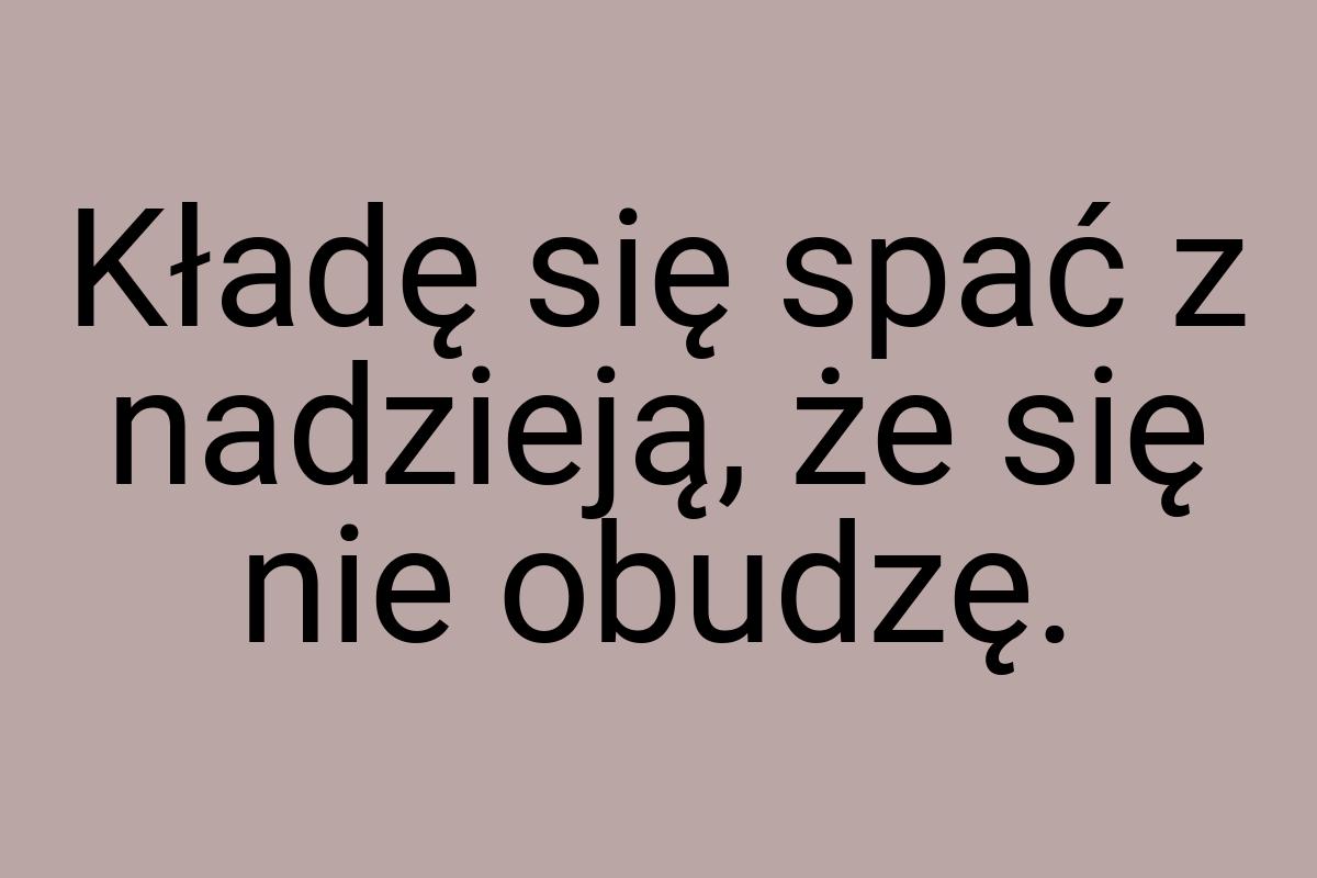 Kładę się spać z nadzieją, że się nie obudzę