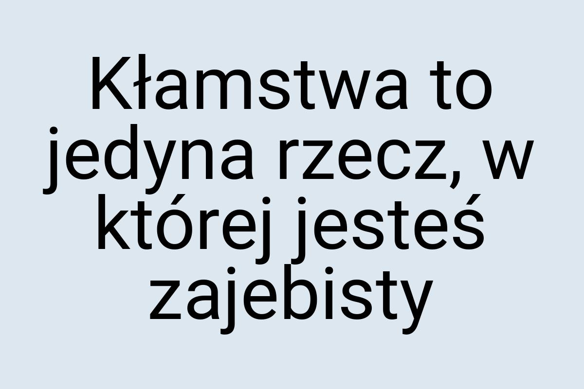 Kłamstwa to jedyna rzecz, w której jesteś zajebisty