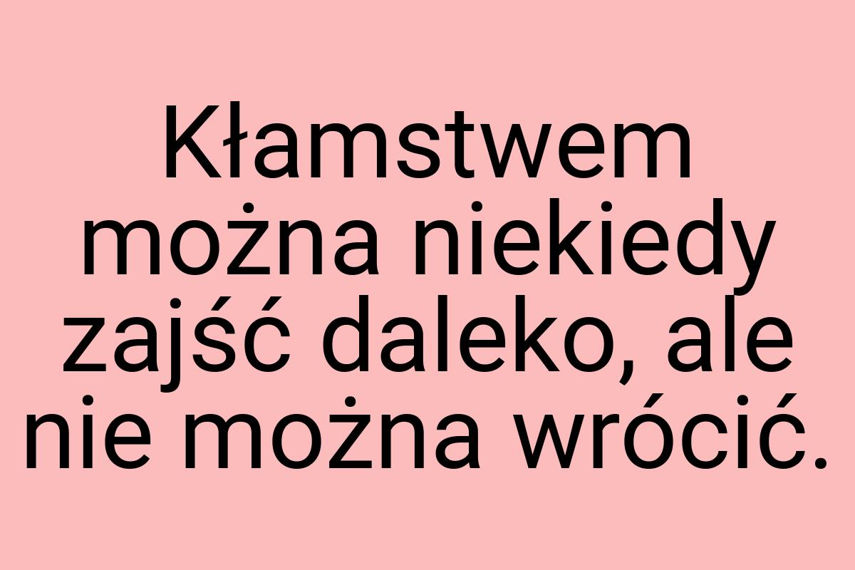 Kłamstwem można niekiedy zajść daleko, ale nie można wrócić