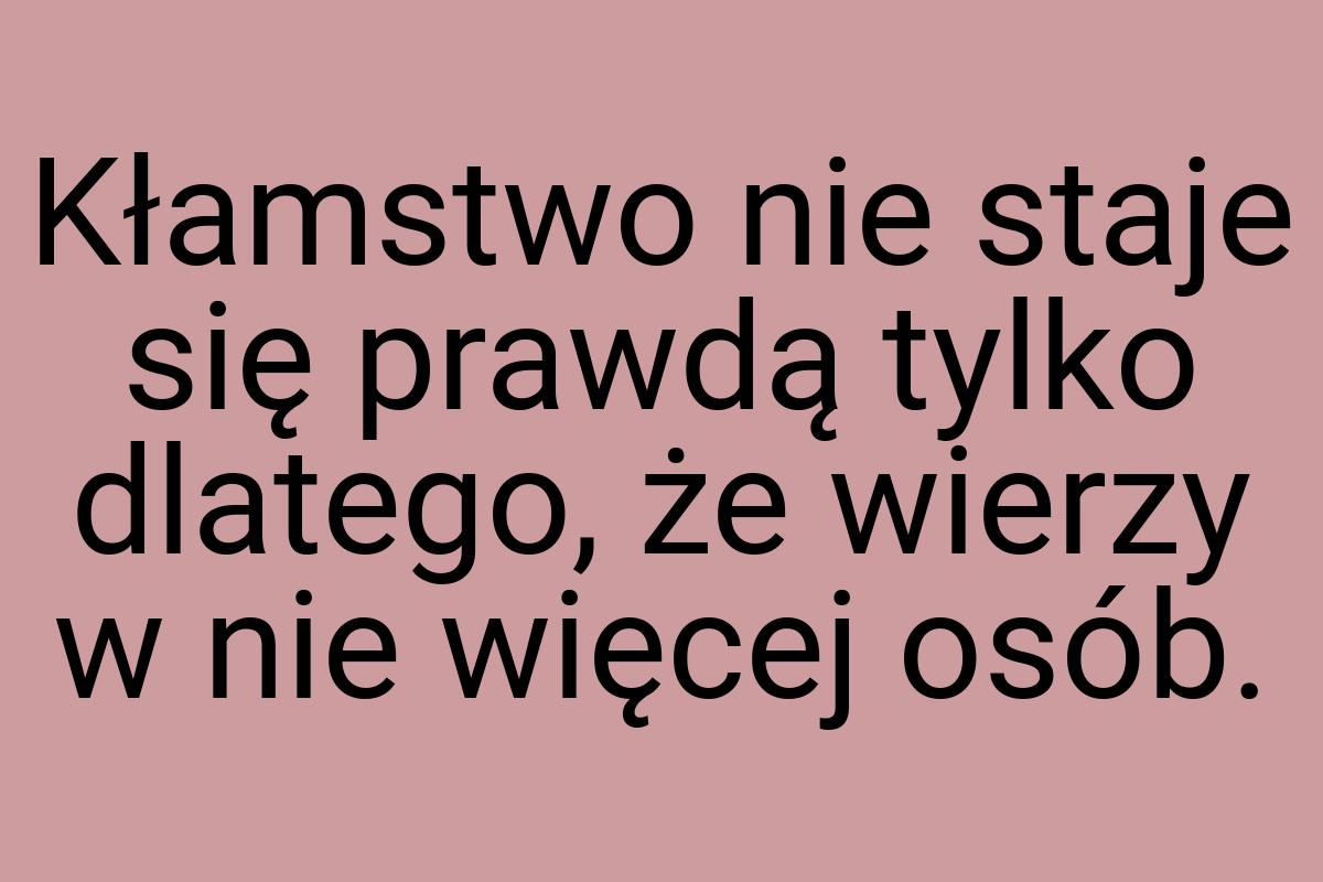 Kłamstwo nie staje się prawdą tylko dlatego, że wierzy w