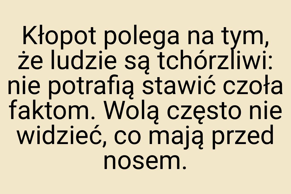 Kłopot polega na tym, że ludzie są tchórzliwi: nie potrafią