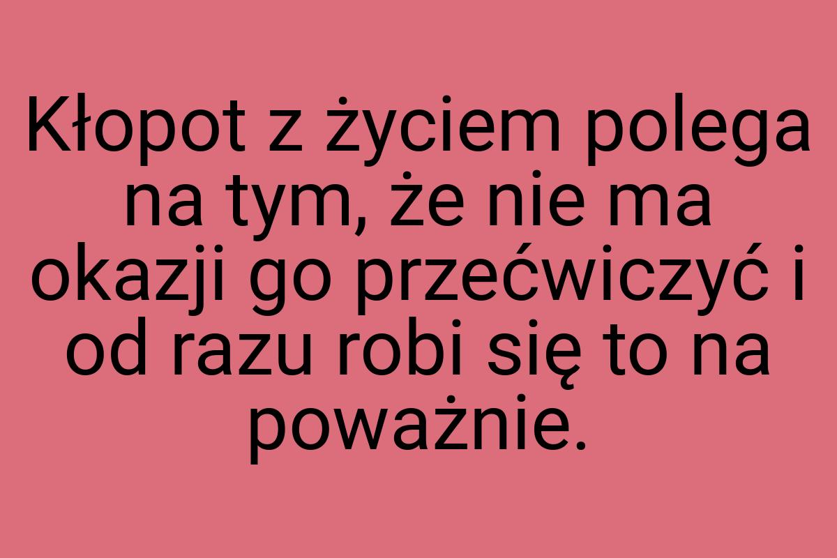 Kłopot z życiem polega na tym, że nie ma okazji go