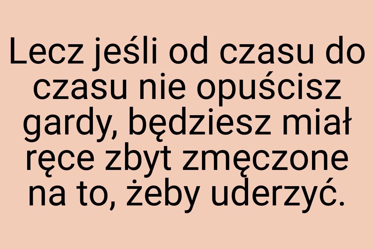 Lecz jeśli od czasu do czasu nie opuścisz gardy, będziesz