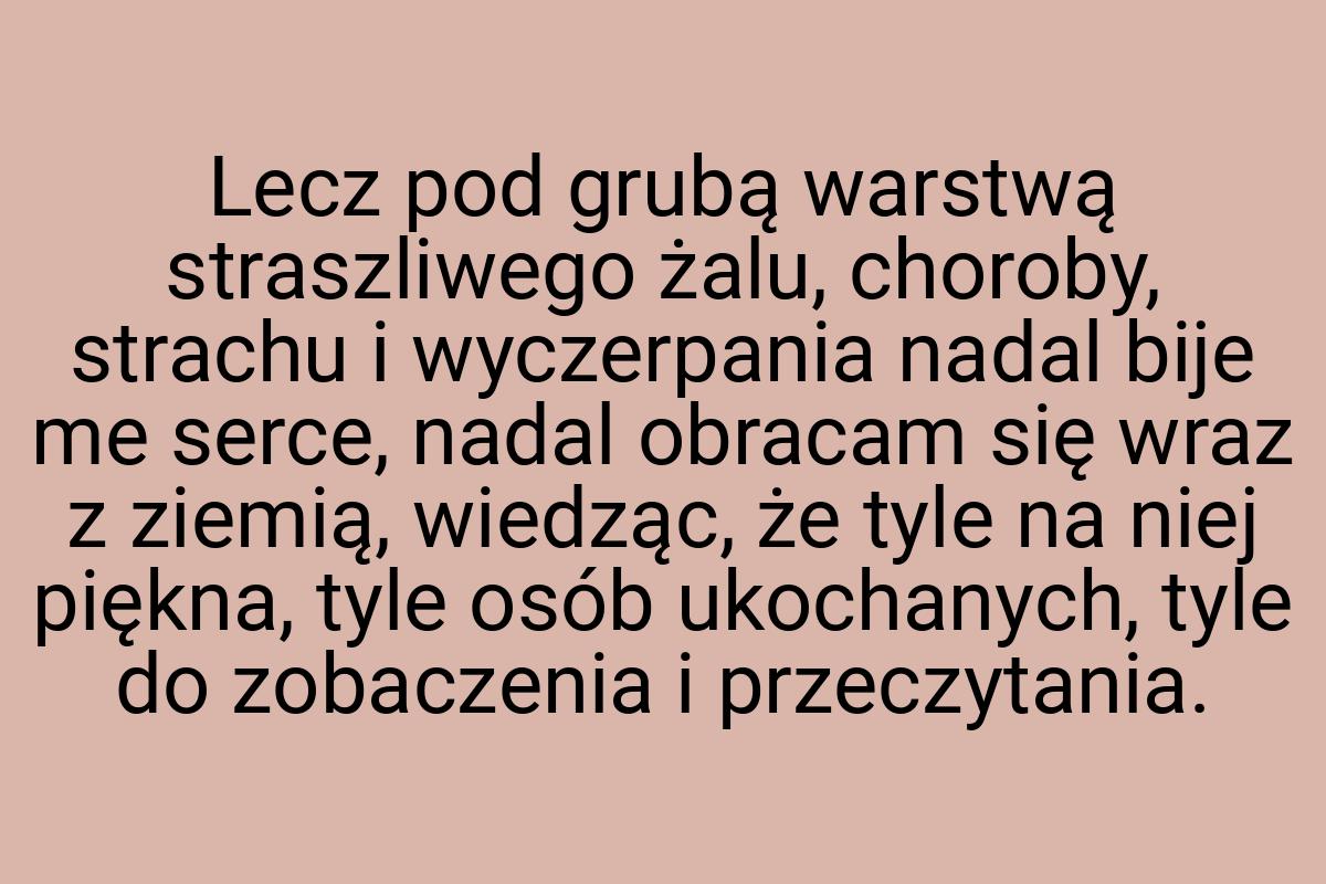 Lecz pod grubą warstwą straszliwego żalu, choroby, strachu