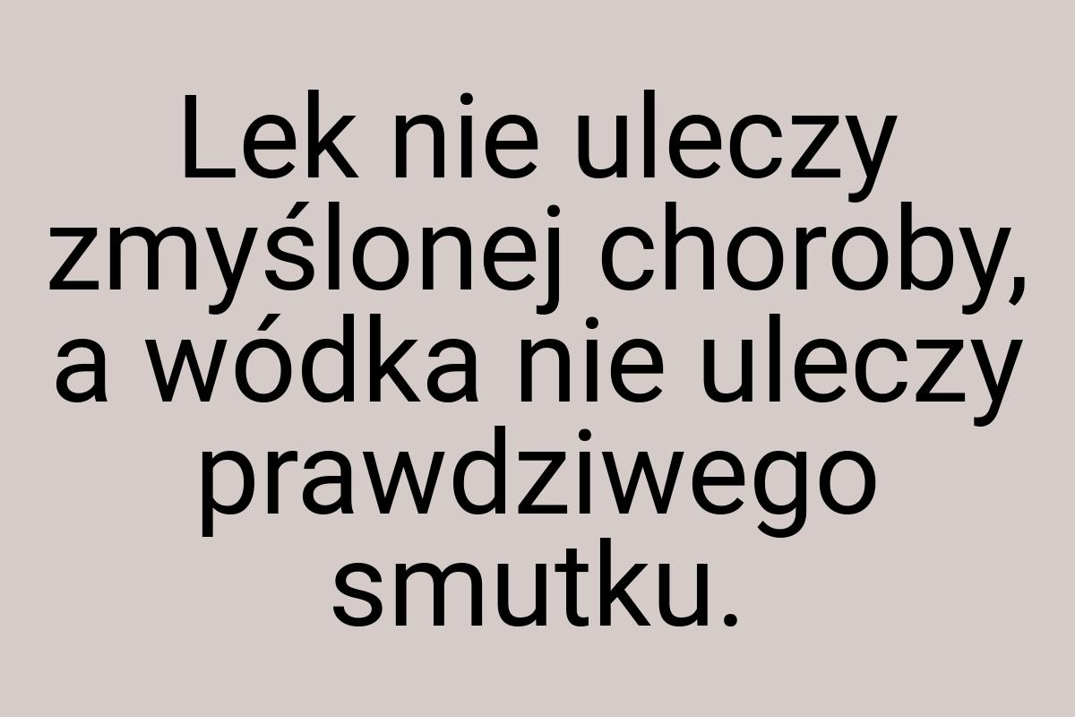 Lek nie uleczy zmyślonej choroby, a wódka nie uleczy