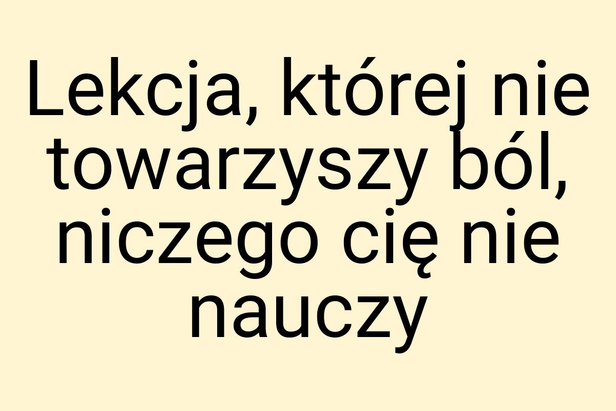 Lekcja, której nie towarzyszy ból, niczego cię nie nauczy