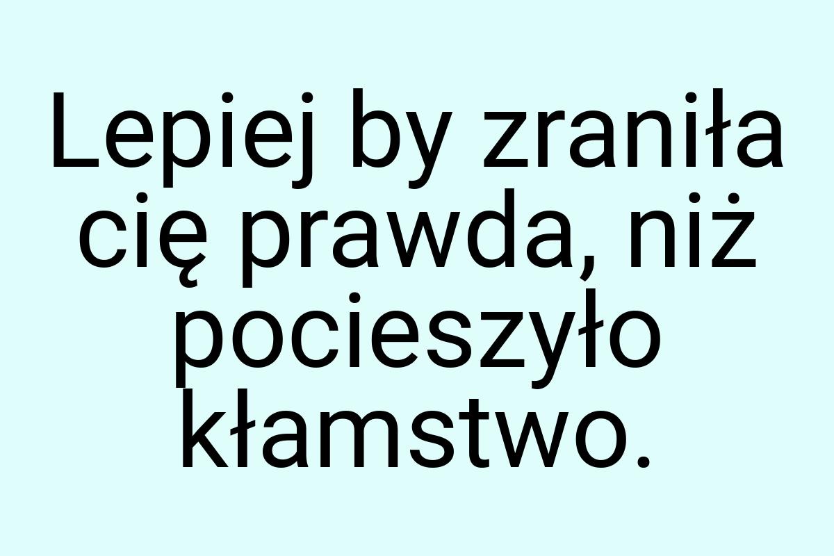 Lepiej by zraniła cię prawda, niż pocieszyło kłamstwo