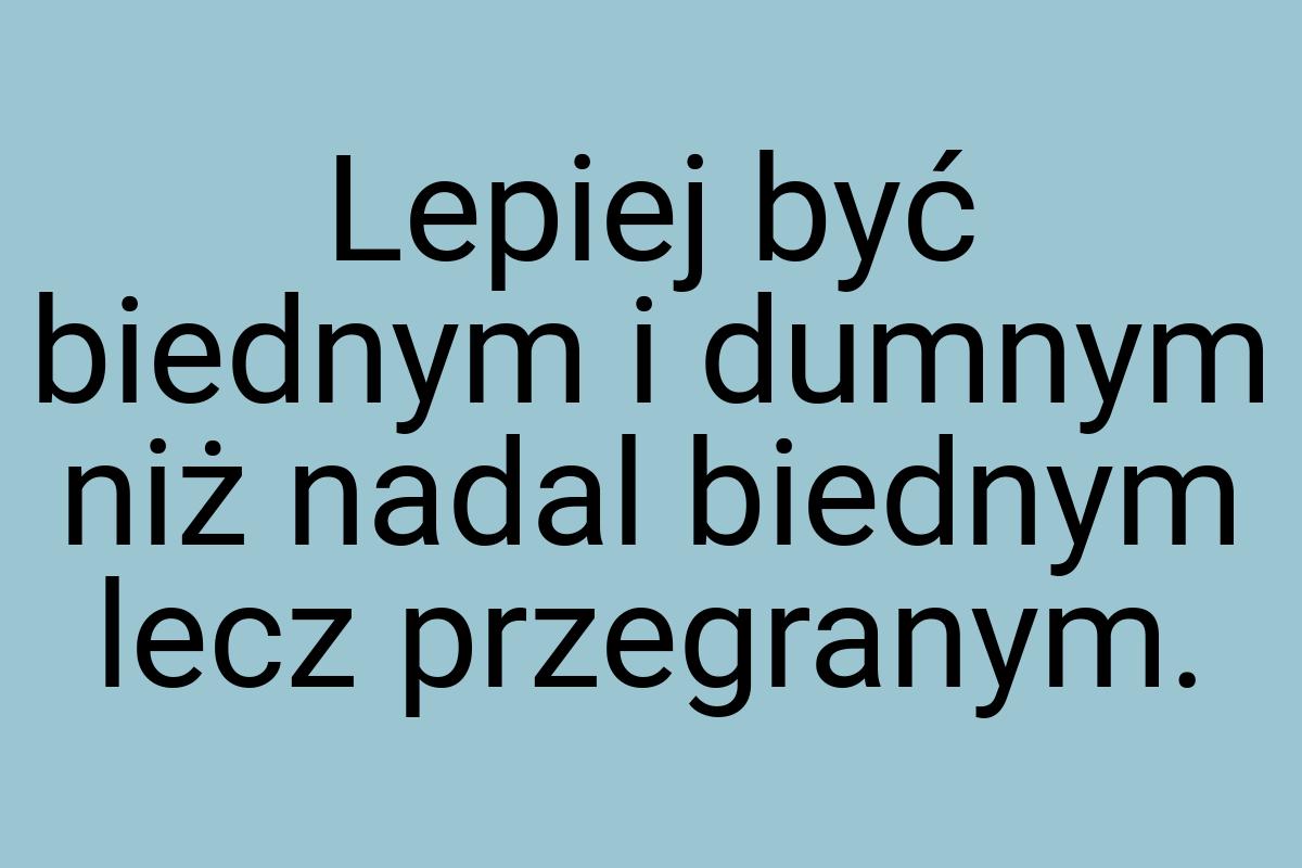 Lepiej być biednym i dumnym niż nadal biednym lecz