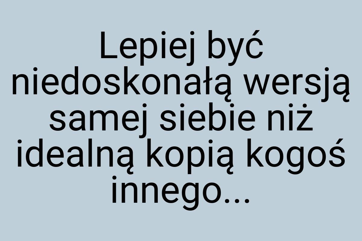 Lepiej być niedoskonałą wersją samej siebie niż idealną