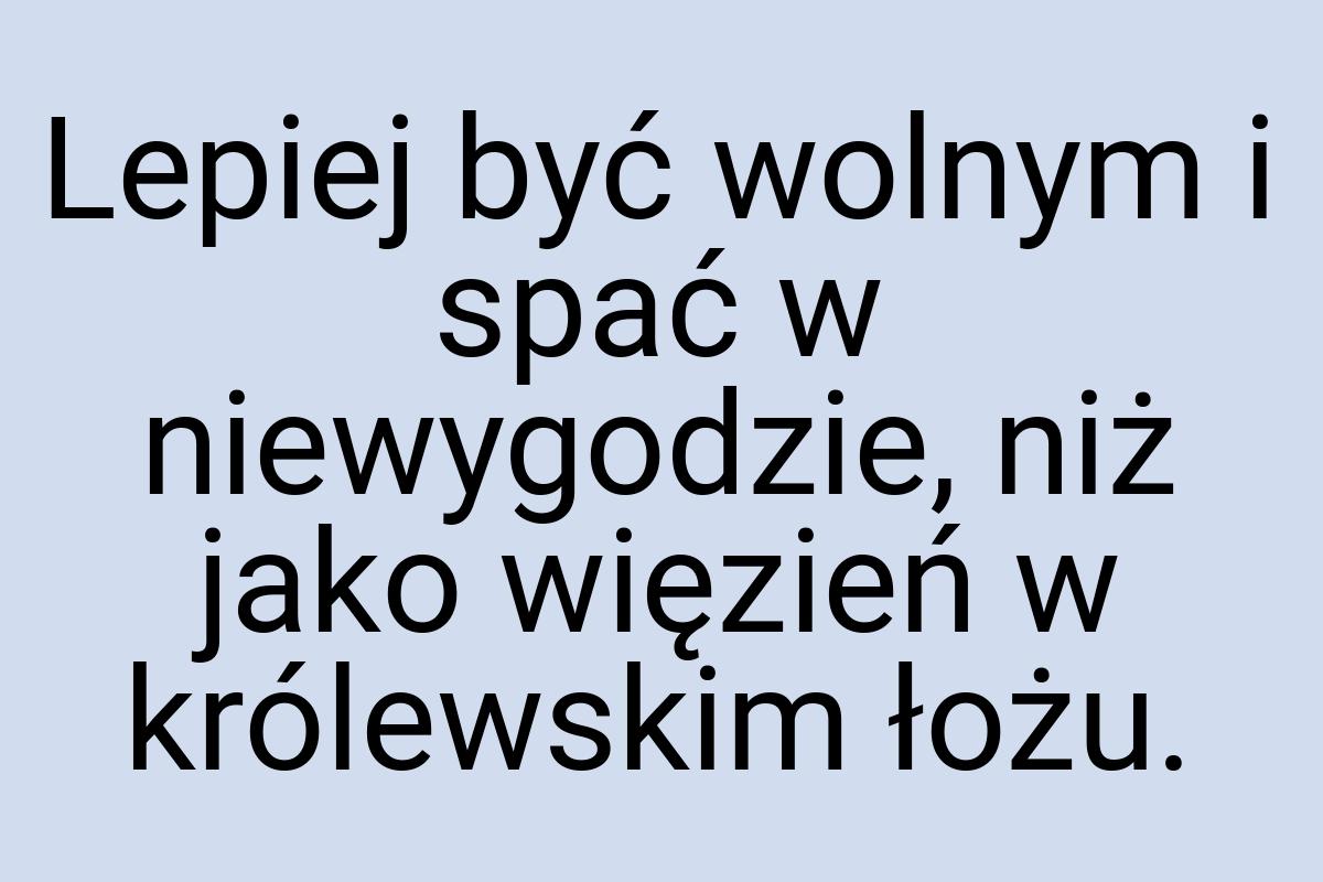 Lepiej być wolnym i spać w niewygodzie, niż jako więzień w