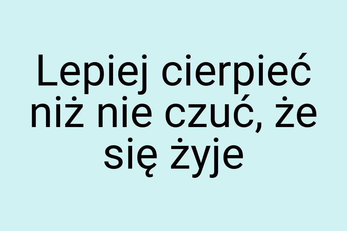 Lepiej cierpieć niż nie czuć, że się żyje