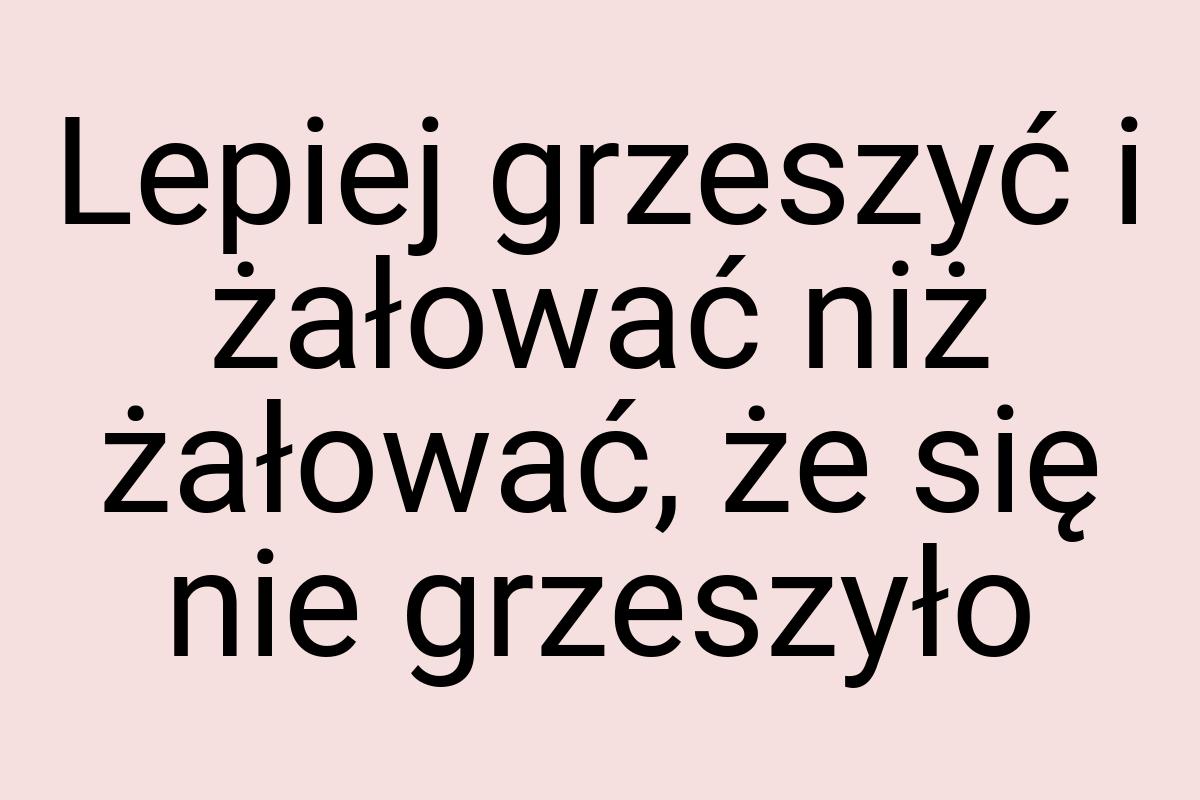 Lepiej grzeszyć i żałować niż żałować, że się nie grzeszyło