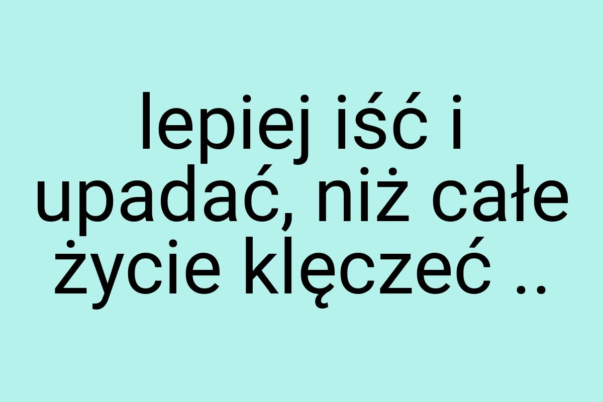 Lepiej iść i upadać, niż całe życie klęczeć