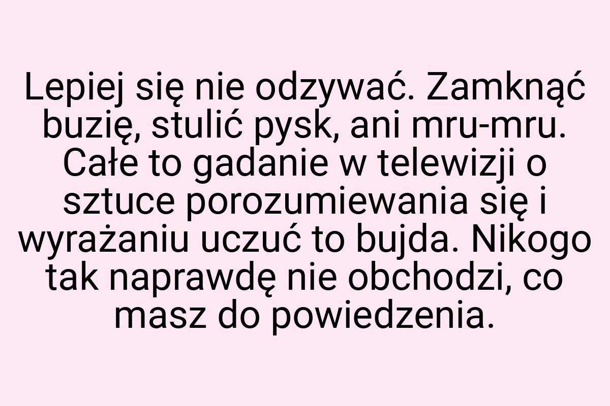 Lepiej się nie odzywać. Zamknąć buzię, stulić pysk, ani