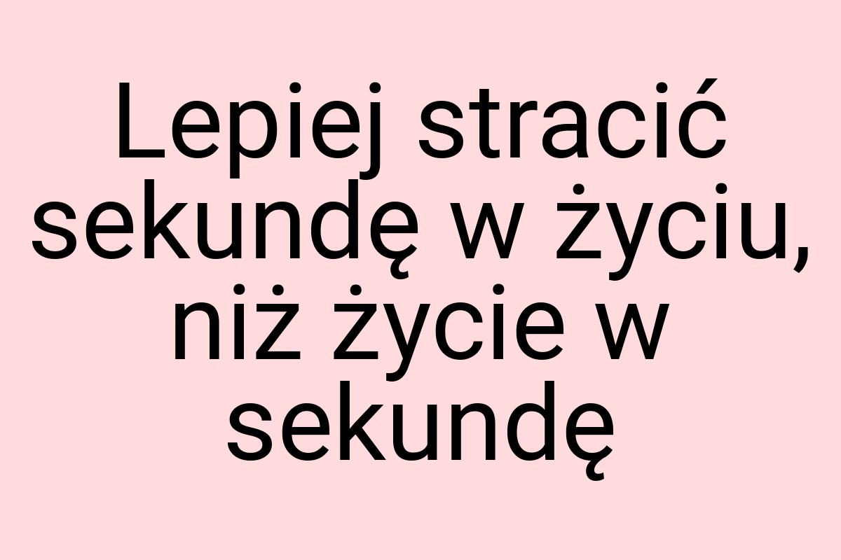 Lepiej stracić sekundę w życiu, niż życie w sekundę