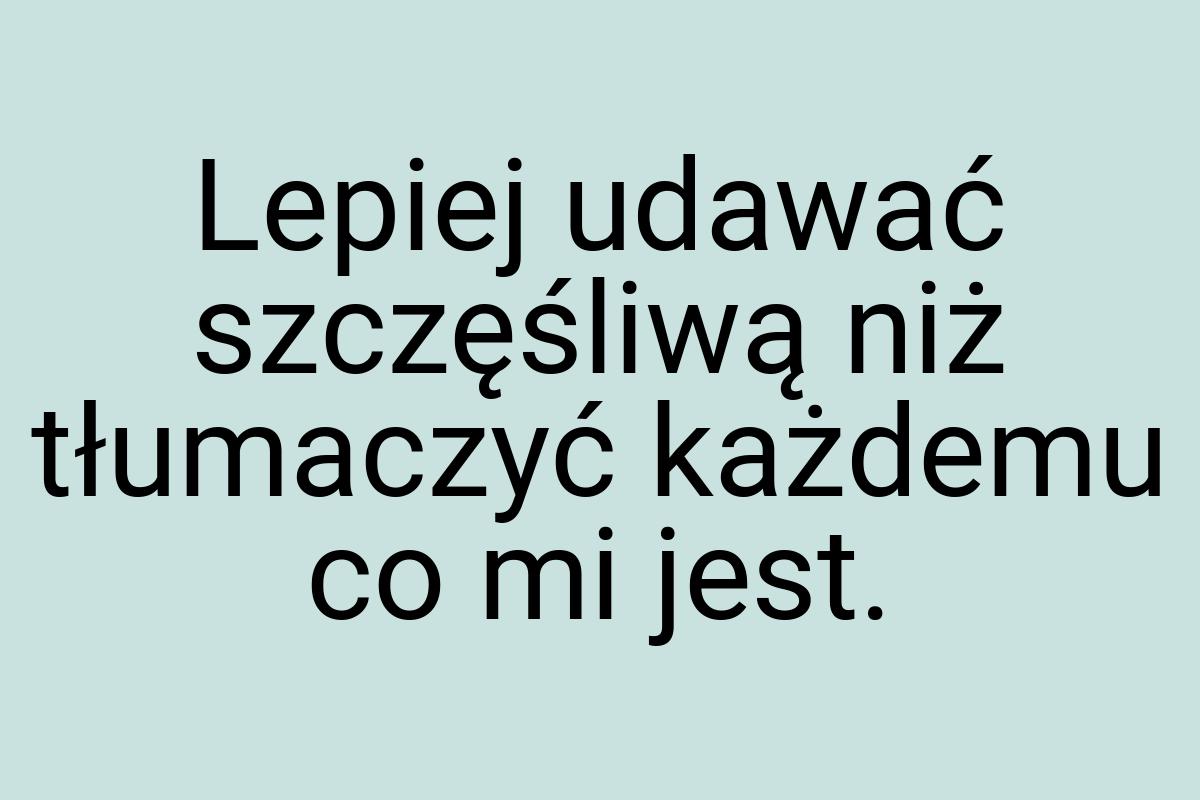 Lepiej udawać szczęśliwą niż tłumaczyć każdemu co mi jest