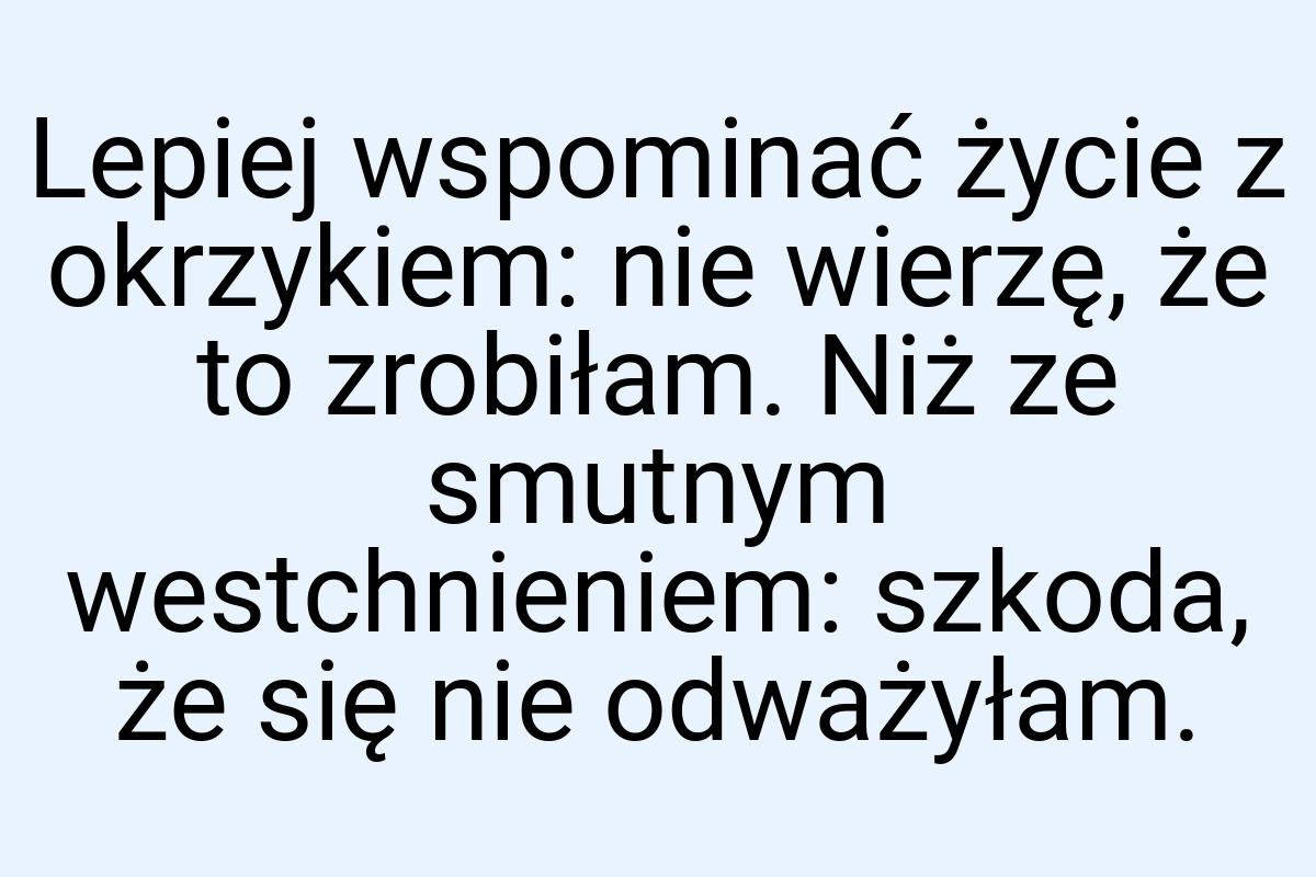 Lepiej wspominać życie z okrzykiem: nie wierzę, że to