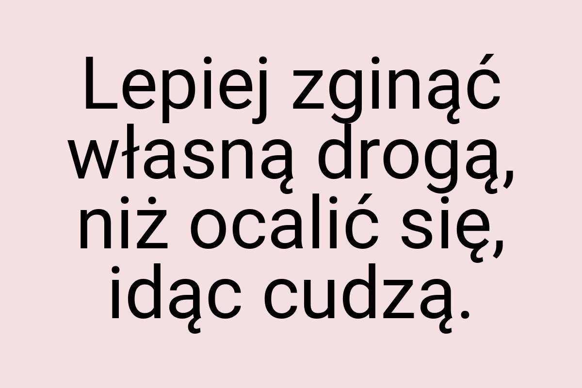 Lepiej zginąć własną drogą, niż ocalić się, idąc cudzą