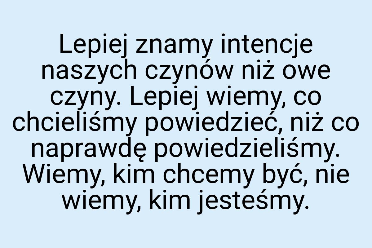 Lepiej znamy intencje naszych czynów niż owe czyny. Lepiej