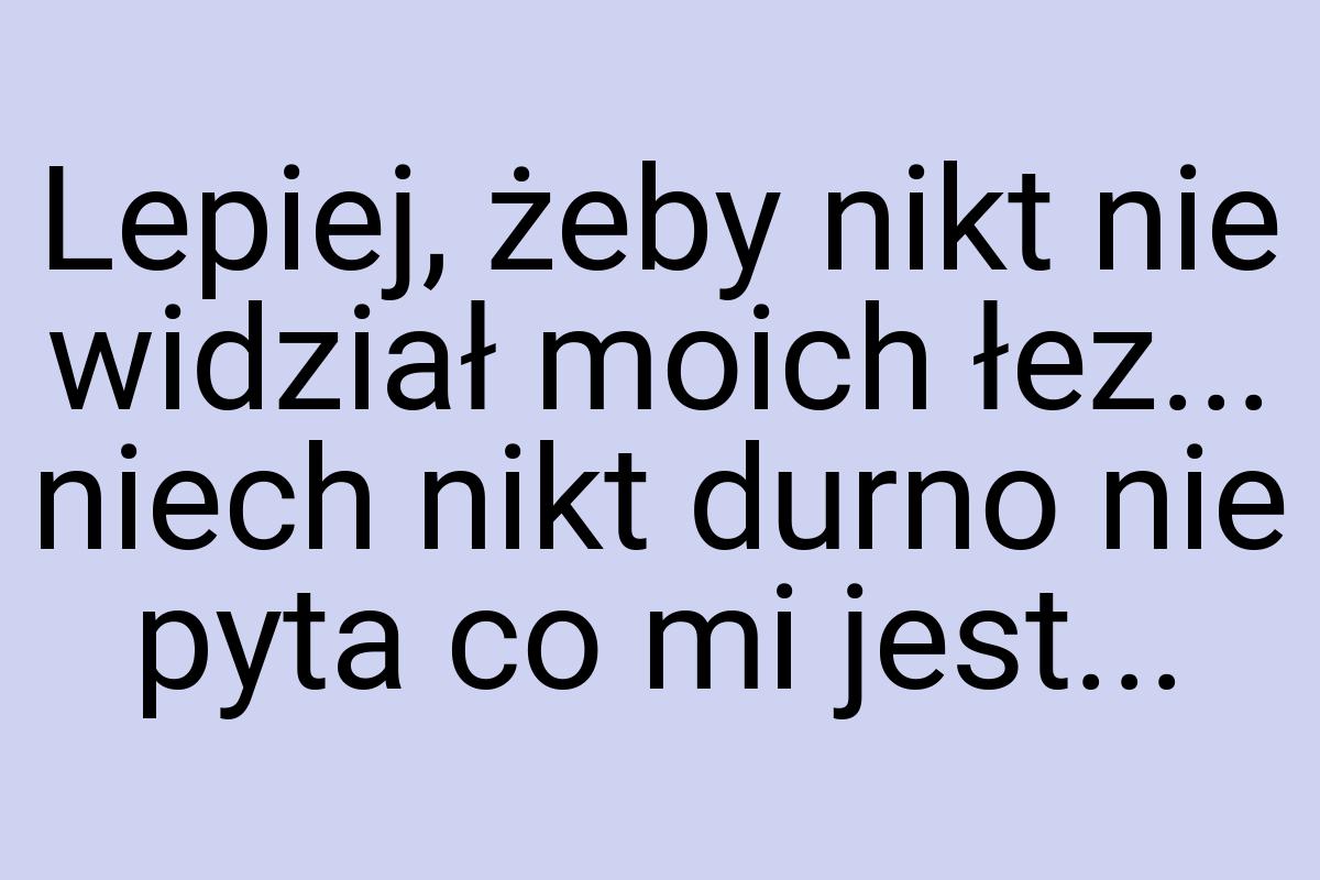 Lepiej, żeby nikt nie widział moich łez... niech nikt durno