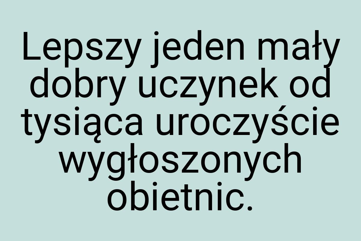 Lepszy jeden mały dobry uczynek od tysiąca uroczyście