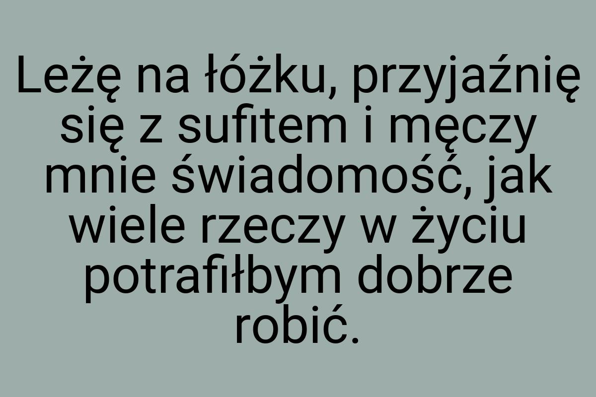 Leżę na łóżku, przyjaźnię się z sufitem i męczy mnie