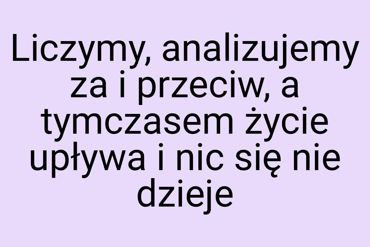 Liczymy, analizujemy za i przeciw, a tymczasem życie upływa