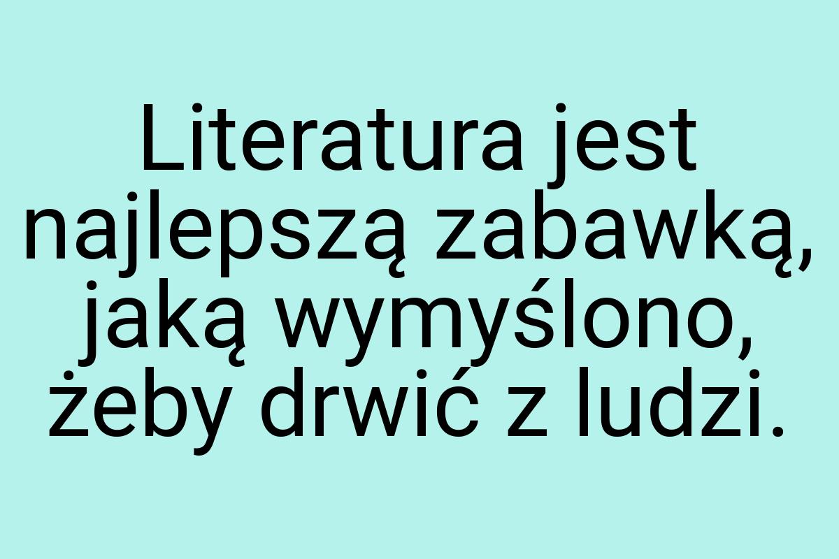 Literatura jest najlepszą zabawką, jaką wymyślono, żeby