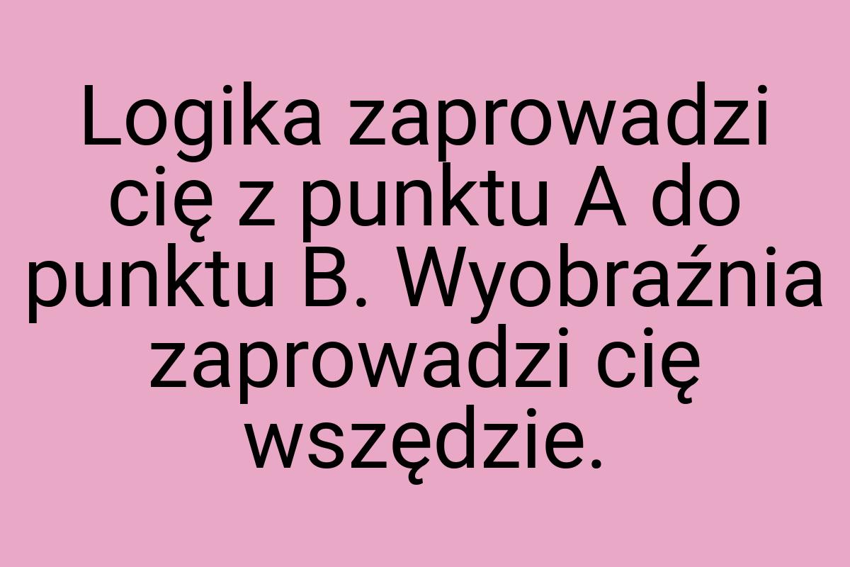 Logika zaprowadzi cię z punktu A do punktu B. Wyobraźnia