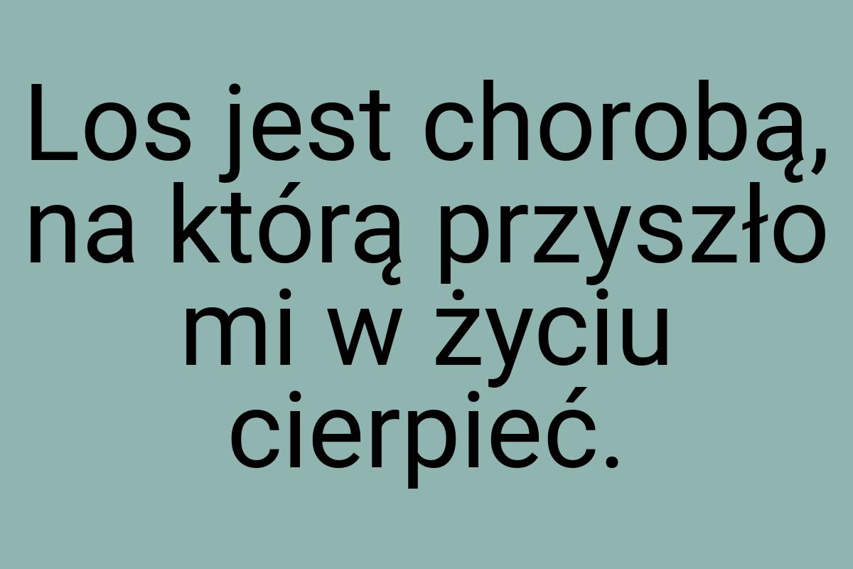 Los jest chorobą, na którą przyszło mi w życiu cierpieć