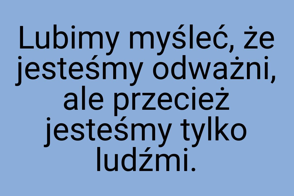 Lubimy myśleć, że jesteśmy odważni, ale przecież jesteśmy