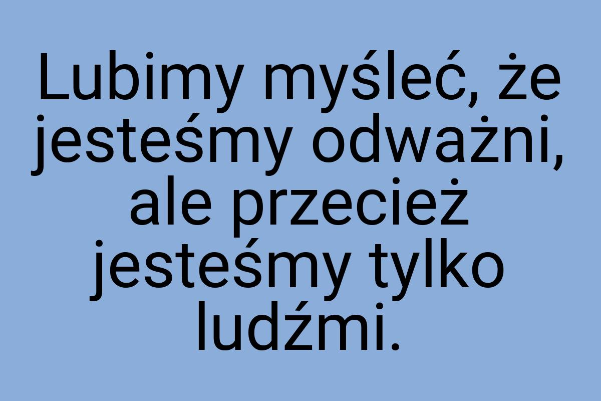 Lubimy myśleć, że jesteśmy odważni, ale przecież jesteśmy