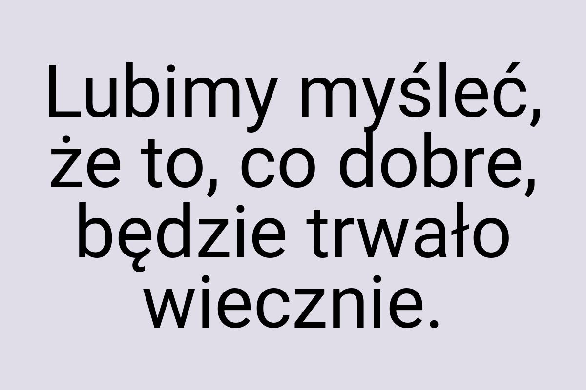 Lubimy myśleć, że to, co dobre, będzie trwało wiecznie